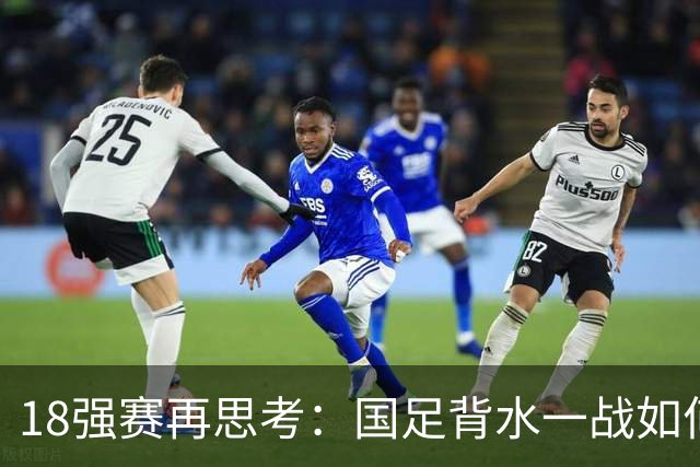 18强赛再思考：国足背水一战如何调整用人？